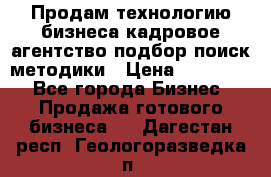 Продам технологию бизнеса кадровое агентство:подбор,поиск,методики › Цена ­ 500 000 - Все города Бизнес » Продажа готового бизнеса   . Дагестан респ.,Геологоразведка п.